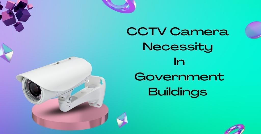 CCTV Camera Necessity In Government Buildings